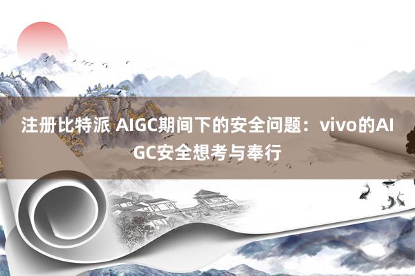 注册比特派 AIGC期间下的安全问题：vivo的AIGC安全想考与奉行