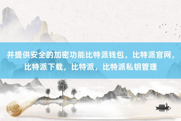 并提供安全的加密功能比特派钱包，比特派官网，比特派下载，比特派，比特派私钥管理