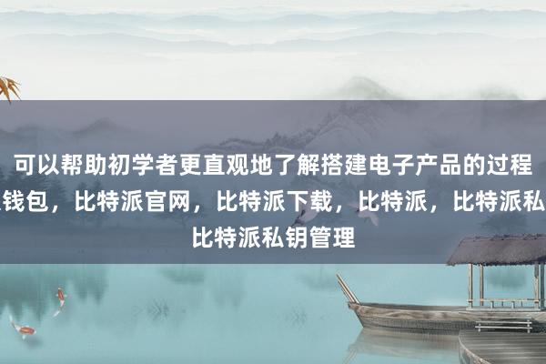 可以帮助初学者更直观地了解搭建电子产品的过程比特派钱包，比特派官网，比特派下载，比特派，比特派私钥管理