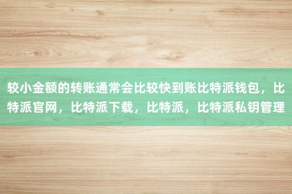 较小金额的转账通常会比较快到账比特派钱包，比特派官网，比特派下载，比特派，比特派私钥管理