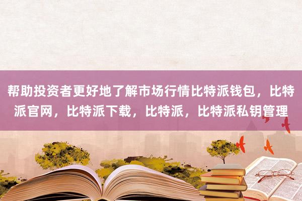 帮助投资者更好地了解市场行情比特派钱包，比特派官网，比特派下载，比特派，比特派私钥管理