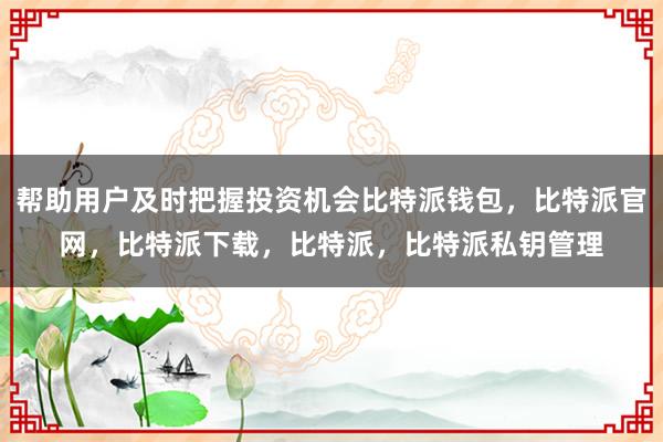 帮助用户及时把握投资机会比特派钱包，比特派官网，比特派下载，比特派，比特派私钥管理