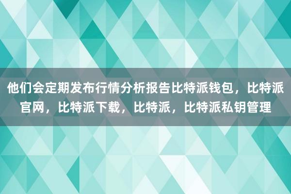 他们会定期发布行情分析报告比特派钱包，比特派官网，比特派下载，比特派，比特派私钥管理