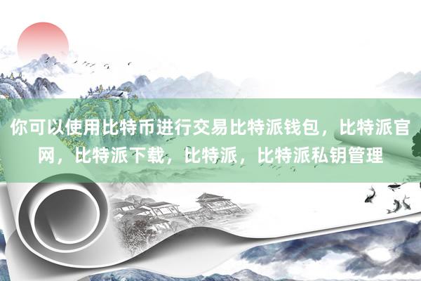 你可以使用比特币进行交易比特派钱包，比特派官网，比特派下载，比特派，比特派私钥管理