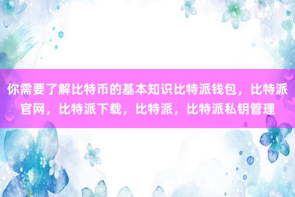 你需要了解比特币的基本知识比特派钱包，比特派官网，比特派下载，比特派，比特派私钥管理