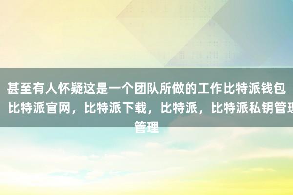 甚至有人怀疑这是一个团队所做的工作比特派钱包，比特派官网，比特派下载，比特派，比特派私钥管理