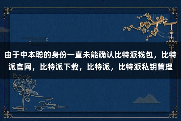 由于中本聪的身份一直未能确认比特派钱包，比特派官网，比特派下载，比特派，比特派私钥管理