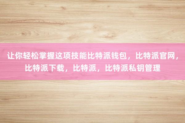 让你轻松掌握这项技能比特派钱包，比特派官网，比特派下载，比特派，比特派私钥管理