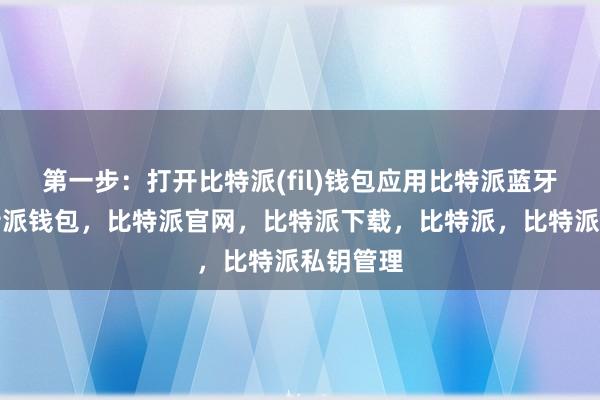 第一步：打开比特派(fil)钱包应用比特派蓝牙首先比特派钱包，比特派官网，比特派下载，比特派，比特派私钥管理