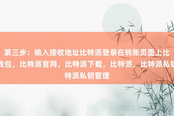 第三步：输入接收地址比特派登录在转账页面上比特派钱包，比特派官网，比特派下载，比特派，比特派私钥管理