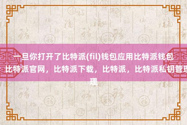 一旦你打开了比特派(fil)钱包应用比特派钱包，比特派官网，比特派下载，比特派，比特派私钥管理