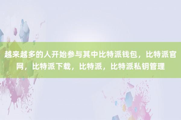 越来越多的人开始参与其中比特派钱包，比特派官网，比特派下载，比特派，比特派私钥管理