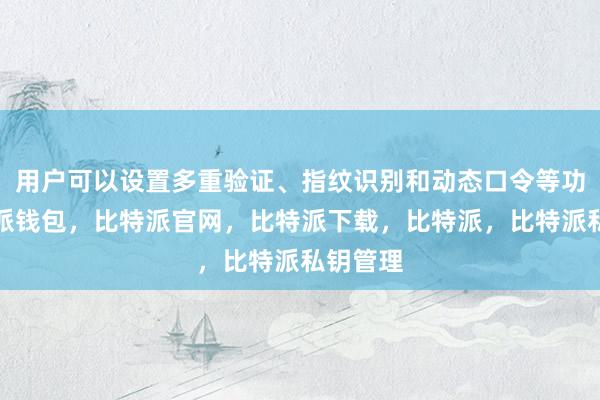 用户可以设置多重验证、指纹识别和动态口令等功能比特派钱包，比特派官网，比特派下载，比特派，比特派私钥管理