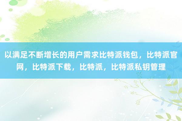 以满足不断增长的用户需求比特派钱包，比特派官网，比特派下载，比特派，比特派私钥管理