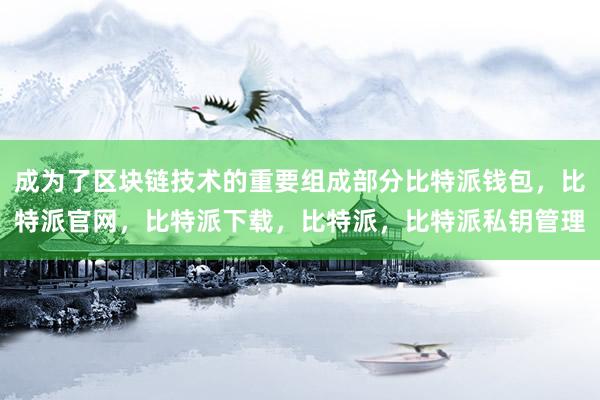 成为了区块链技术的重要组成部分比特派钱包，比特派官网，比特派下载，比特派，比特派私钥管理