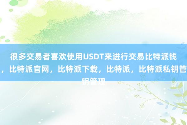 很多交易者喜欢使用USDT来进行交易比特派钱包，比特派官网，比特派下载，比特派，比特派私钥管理