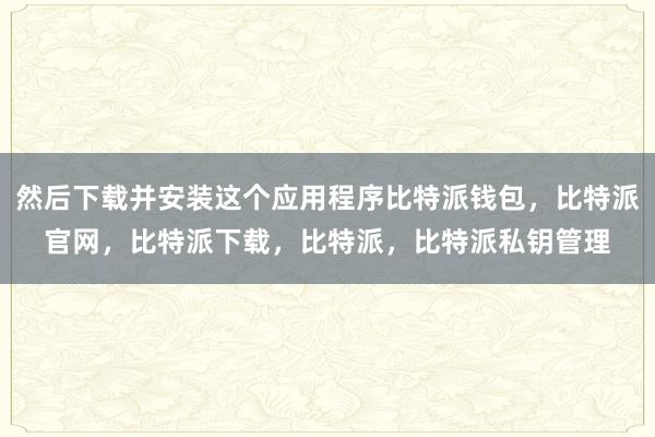 然后下载并安装这个应用程序比特派钱包，比特派官网，比特派下载，比特派，比特派私钥管理