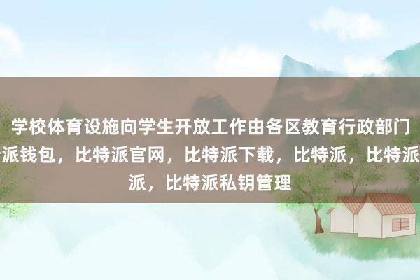 学校体育设施向学生开放工作由各区教育行政部门统筹比特派钱包，比特派官网，比特派下载，比特派，比特派私钥管理