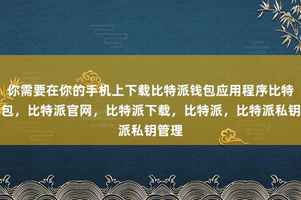 你需要在你的手机上下载比特派钱包应用程序比特派钱包，比特派官网，比特派下载，比特派，比特派私钥管理