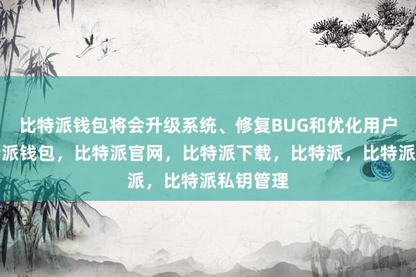 比特派钱包将会升级系统、修复BUG和优化用户体验比特派钱包，比特派官网，比特派下载，比特派，比特派私钥管理