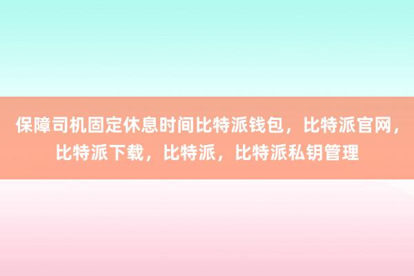 保障司机固定休息时间比特派钱包，比特派官网，比特派下载，比特派，比特派私钥管理