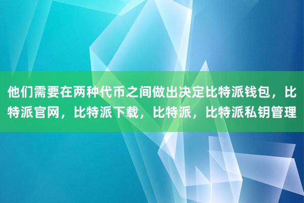 他们需要在两种代币之间做出决定比特派钱包，比特派官网，比特派下载，比特派，比特派私钥管理