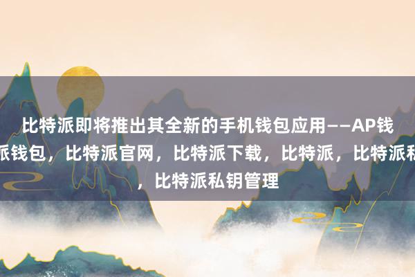 比特派即将推出其全新的手机钱包应用——AP钱包比特派钱包，比特派官网，比特派下载，比特派，比特派私钥管理