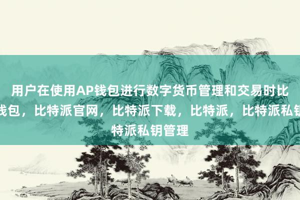 用户在使用AP钱包进行数字货币管理和交易时比特派钱包，比特派官网，比特派下载，比特派，比特派私钥管理