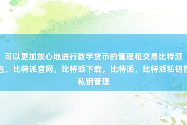 可以更加放心地进行数字货币的管理和交易比特派钱包，比特派官网，比特派下载，比特派，比特派私钥管理