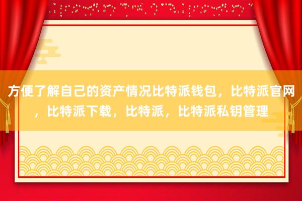 方便了解自己的资产情况比特派钱包，比特派官网，比特派下载，比特派，比特派私钥管理