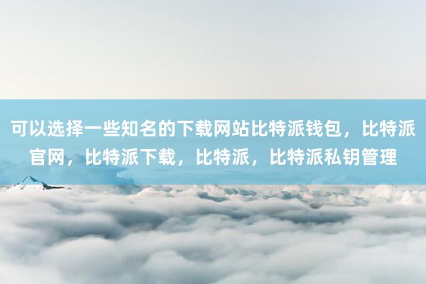 可以选择一些知名的下载网站比特派钱包，比特派官网，比特派下载，比特派，比特派私钥管理