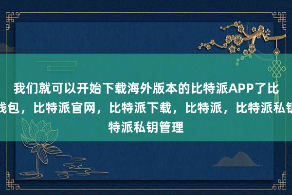 我们就可以开始下载海外版本的比特派APP了比特派钱包，比特派官网，比特派下载，比特派，比特派私钥管理