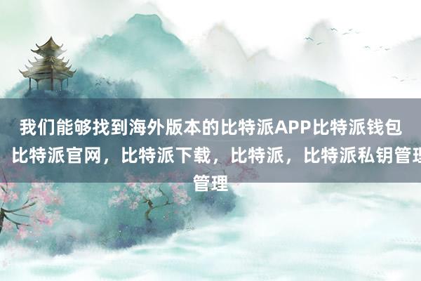 我们能够找到海外版本的比特派APP比特派钱包，比特派官网，比特派下载，比特派，比特派私钥管理