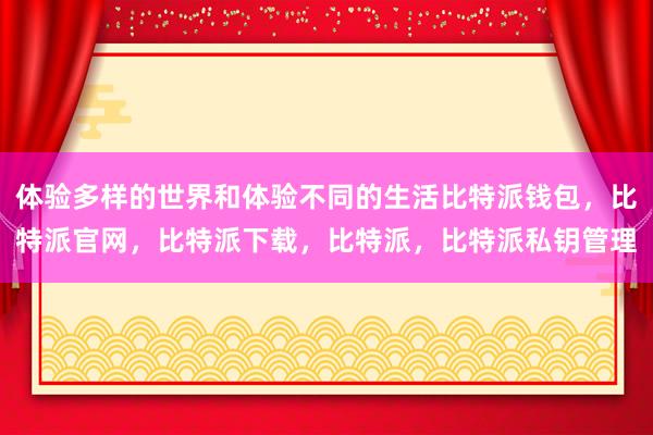 体验多样的世界和体验不同的生活比特派钱包，比特派官网，比特派下载，比特派，比特派私钥管理