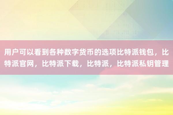 用户可以看到各种数字货币的选项比特派钱包，比特派官网，比特派下载，比特派，比特派私钥管理