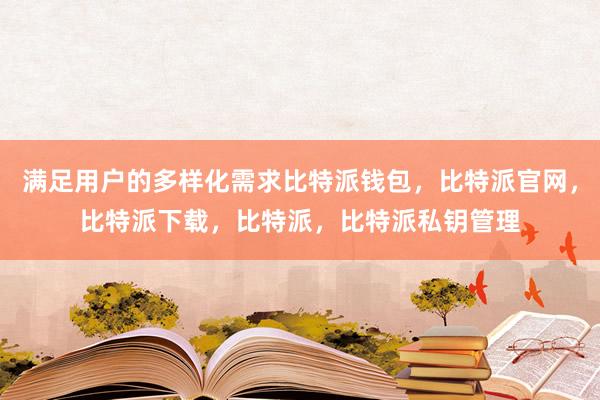 满足用户的多样化需求比特派钱包，比特派官网，比特派下载，比特派，比特派私钥管理