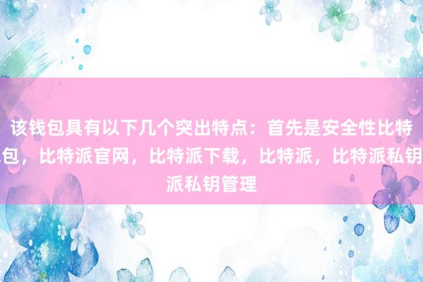 该钱包具有以下几个突出特点：首先是安全性比特派钱包，比特派官网，比特派下载，比特派，比特派私钥管理