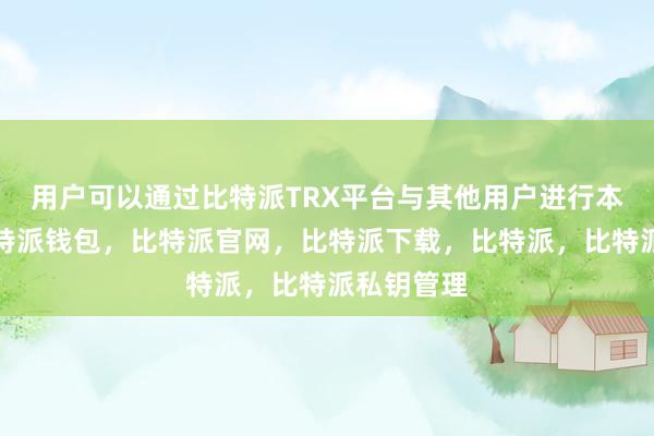 用户可以通过比特派TRX平台与其他用户进行本地交易比特派钱包，比特派官网，比特派下载，比特派，比特派私钥管理