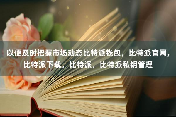 以便及时把握市场动态比特派钱包，比特派官网，比特派下载，比特派，比特派私钥管理