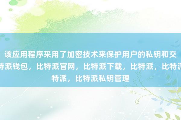 该应用程序采用了加密技术来保护用户的私钥和交易信息比特派钱包，比特派官网，比特派下载，比特派，比特派私钥管理