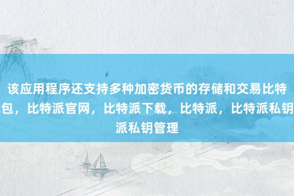 该应用程序还支持多种加密货币的存储和交易比特派钱包，比特派官网，比特派下载，比特派，比特派私钥管理