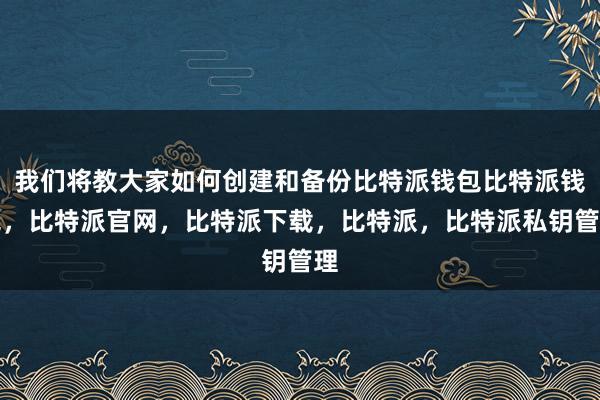 我们将教大家如何创建和备份比特派钱包比特派钱包，比特派官网，比特派下载，比特派，比特派私钥管理