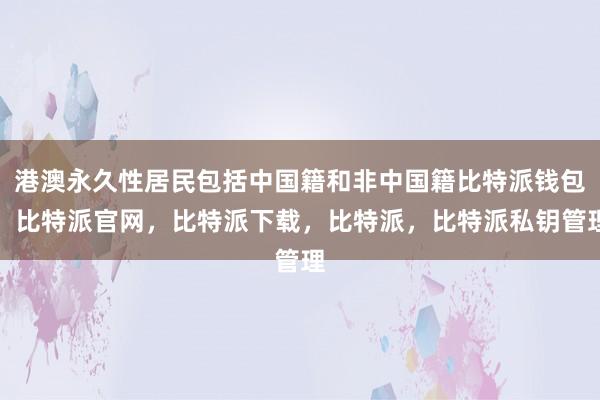 港澳永久性居民包括中国籍和非中国籍比特派钱包，比特派官网，比特派下载，比特派，比特派私钥管理