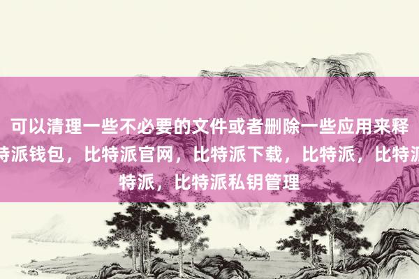 可以清理一些不必要的文件或者删除一些应用来释放空间比特派钱包，比特派官网，比特派下载，比特派，比特派私钥管理