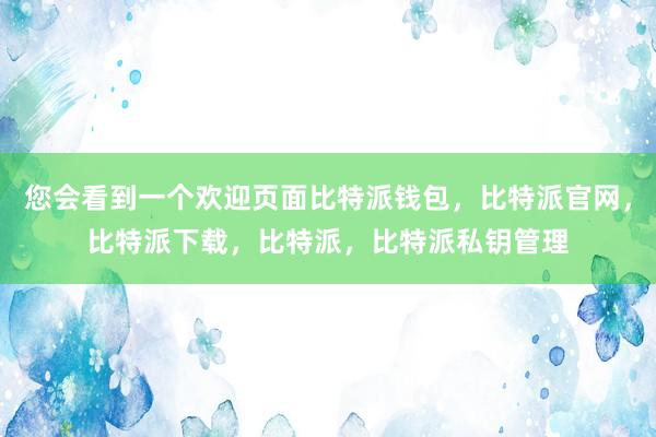 您会看到一个欢迎页面比特派钱包，比特派官网，比特派下载，比特派，比特派私钥管理