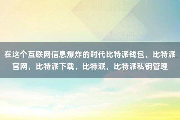 在这个互联网信息爆炸的时代比特派钱包，比特派官网，比特派下载，比特派，比特派私钥管理