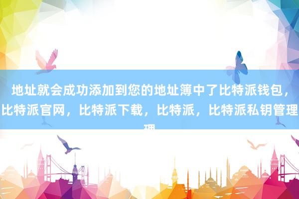 地址就会成功添加到您的地址簿中了比特派钱包，比特派官网，比特派下载，比特派，比特派私钥管理