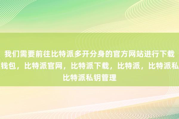 我们需要前往比特派多开分身的官方网站进行下载比特派钱包，比特派官网，比特派下载，比特派，比特派私钥管理