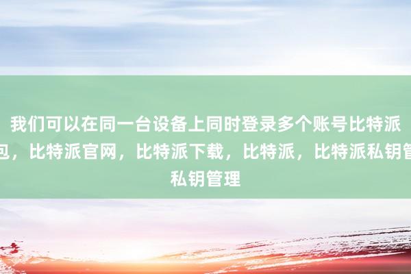 我们可以在同一台设备上同时登录多个账号比特派钱包，比特派官网，比特派下载，比特派，比特派私钥管理