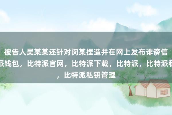 被告人吴某某还针对闵某捏造并在网上发布诽谤信息比特派钱包，比特派官网，比特派下载，比特派，比特派私钥管理